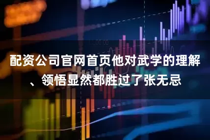 配资公司官网首页他对武学的理解、领悟显然都胜过了张无忌