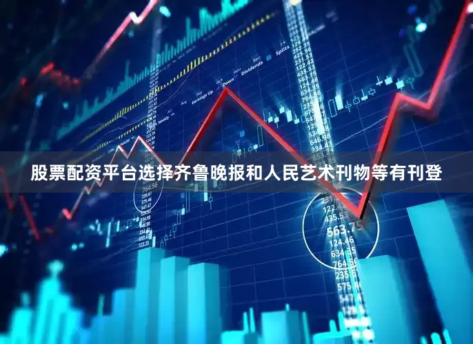 股票配资平台选择齐鲁晚报和人民艺术刊物等有刊登