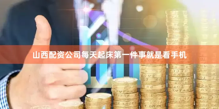 山西配资公司每天起床第一件事就是看手机