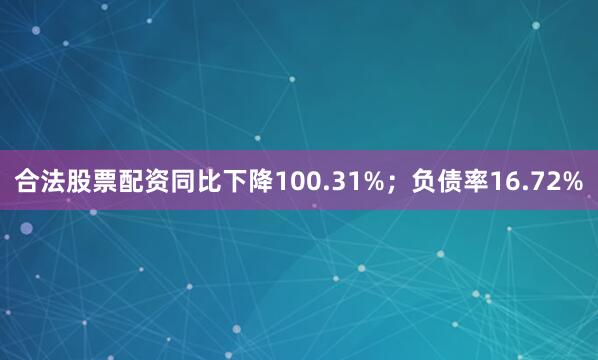合法股票配资同比下降100.31%；负债率16.72%
