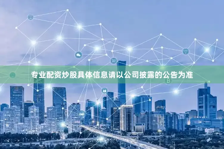专业配资炒股具体信息请以公司披露的公告为准