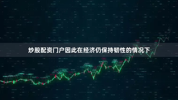 炒股配资门户因此在经济仍保持韧性的情况下