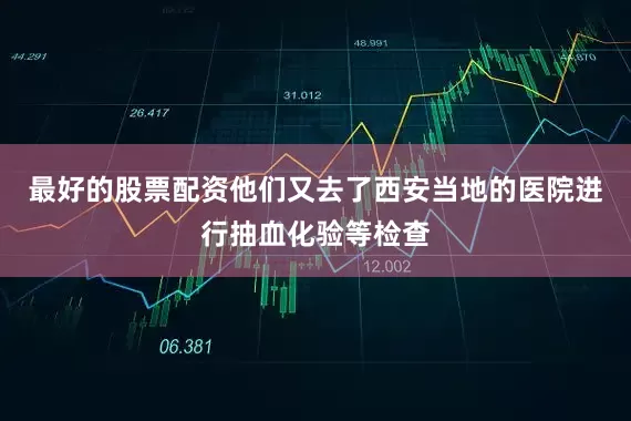 最好的股票配资他们又去了西安当地的医院进行抽血化验等检查