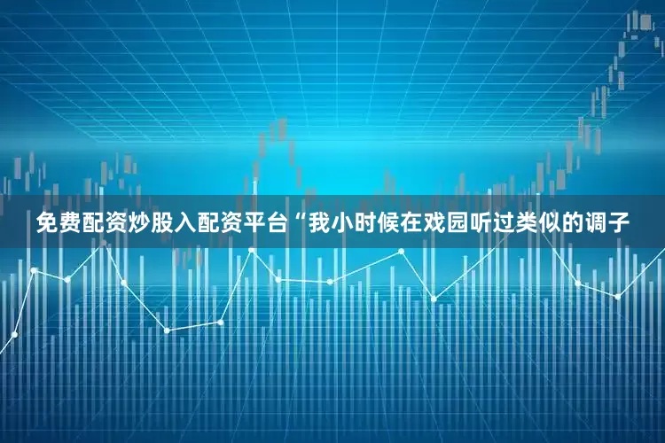免费配资炒股入配资平台“我小时候在戏园听过类似的调子