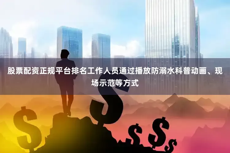 股票配资正规平台排名工作人员通过播放防溺水科普动画、现场示范等方式