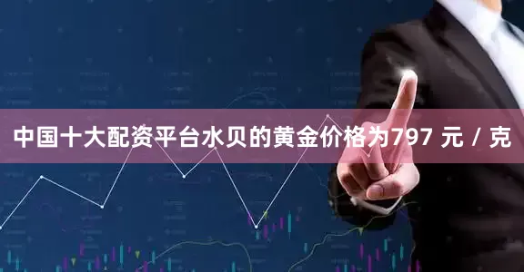 中国十大配资平台水贝的黄金价格为797 元 / 克