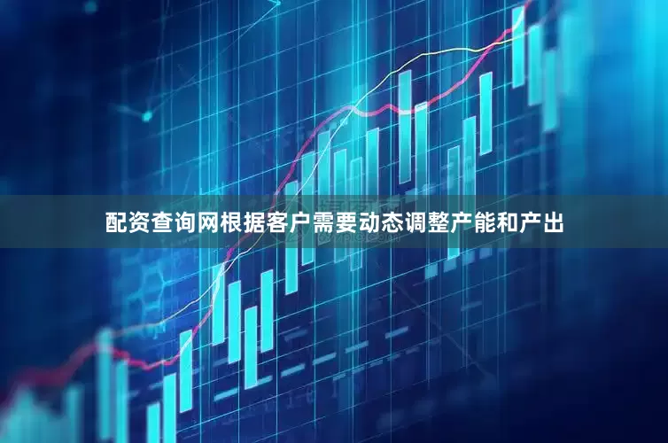 配资查询网根据客户需要动态调整产能和产出