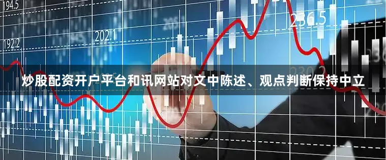 炒股配资开户平台和讯网站对文中陈述、观点判断保持中立