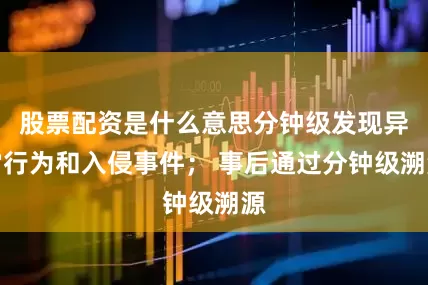 股票配资是什么意思分钟级发现异常行为和入侵事件； 事后通过分钟级溯源