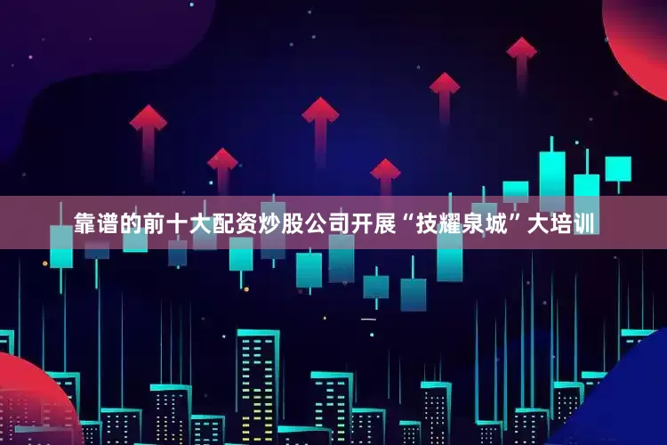靠谱的前十大配资炒股公司开展“技耀泉城”大培训