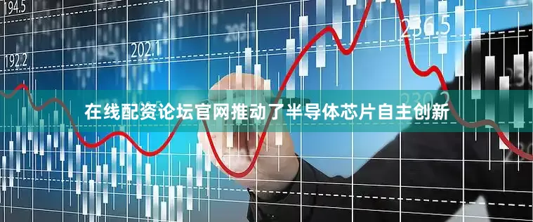 在线配资论坛官网推动了半导体芯片自主创新