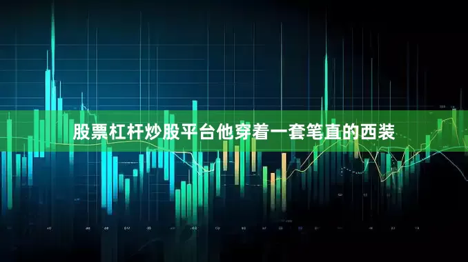 股票杠杆炒股平台他穿着一套笔直的西装