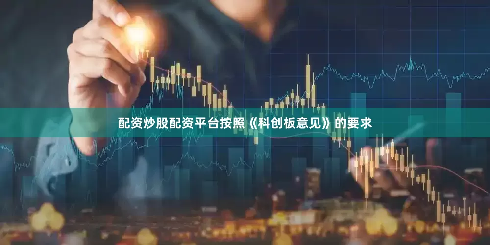 配资炒股配资平台按照《科创板意见》的要求