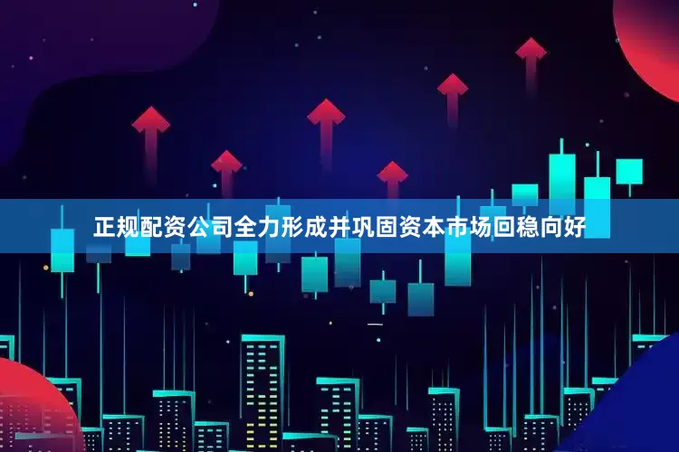 正规配资公司全力形成并巩固资本市场回稳向好