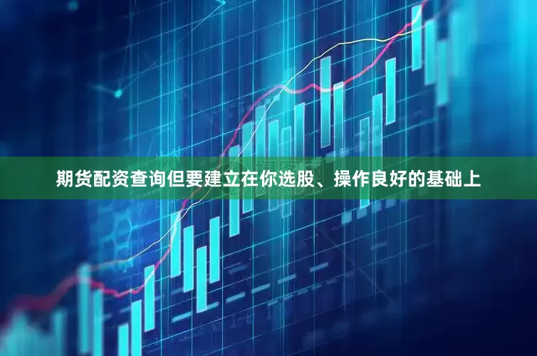 期货配资查询但要建立在你选股、操作良好的基础上
