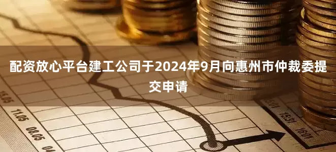 配资放心平台建工公司于2024年9月向惠州市仲裁委提交申请