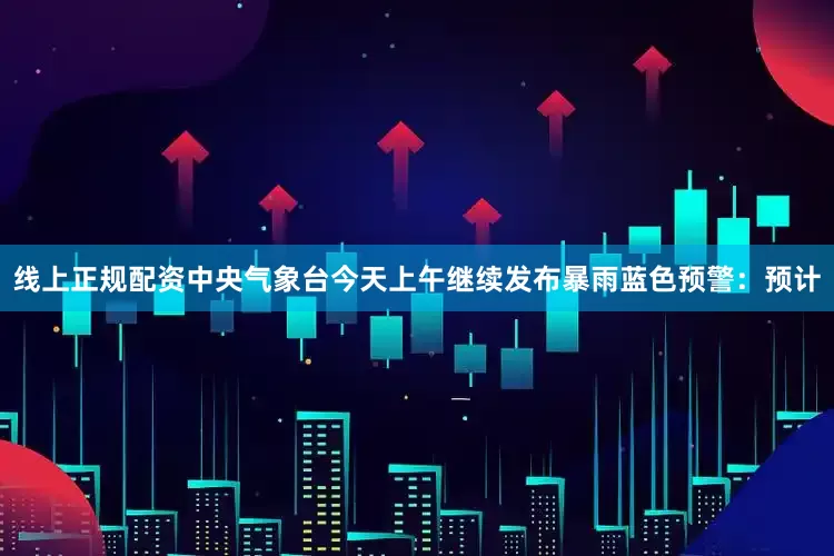 线上正规配资中央气象台今天上午继续发布暴雨蓝色预警：预计