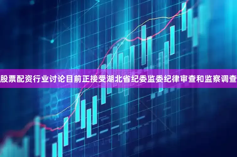 股票配资行业讨论目前正接受湖北省纪委监委纪律审查和监察调查
