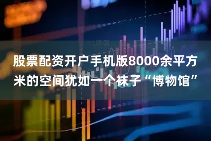 股票配资开户手机版8000余平方米的空间犹如一个袜子“博物馆”