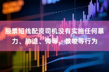 股票短线配资司机没有实施任何暴力、胁迫、侮辱、教唆等行为