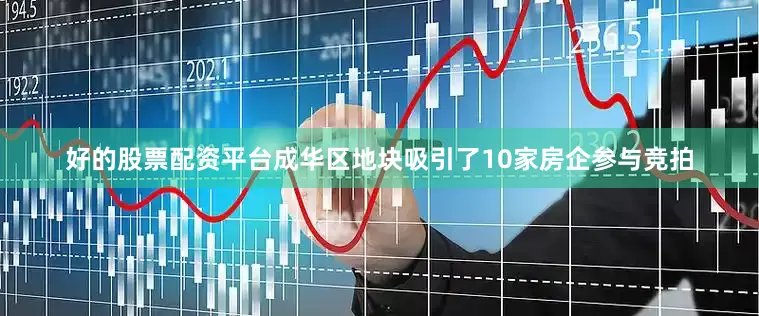 好的股票配资平台成华区地块吸引了10家房企参与竞拍