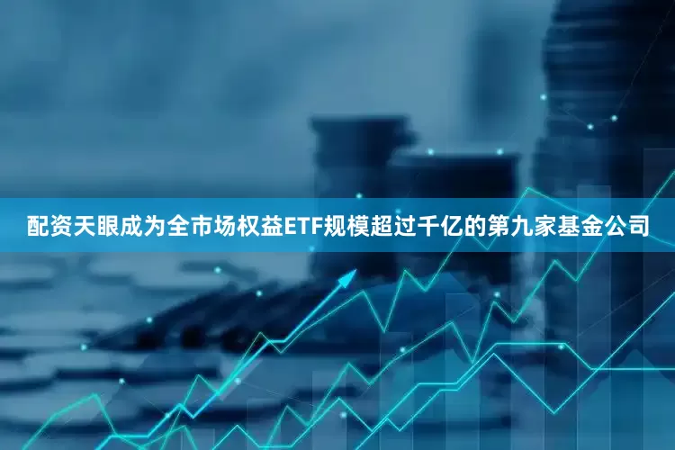 配资天眼成为全市场权益ETF规模超过千亿的第九家基金公司