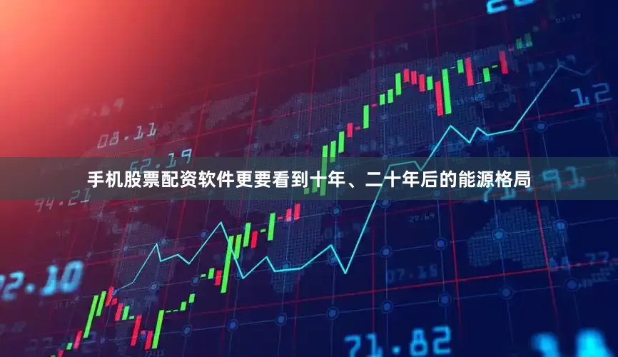 手机股票配资软件更要看到十年、二十年后的能源格局