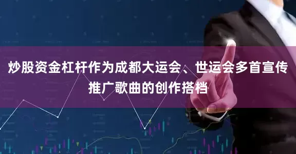 炒股资金杠杆作为成都大运会、世运会多首宣传推广歌曲的创作搭档
