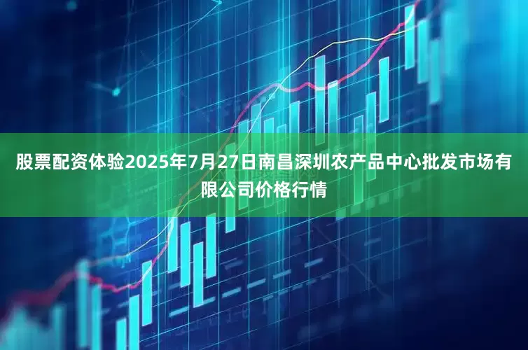 股票配资体验2025年7月27日南昌深圳农产品中心批发市场有限公司价格行情
