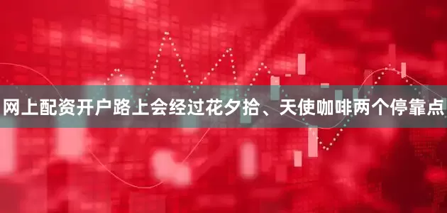 网上配资开户路上会经过花夕拾、天使咖啡两个停靠点