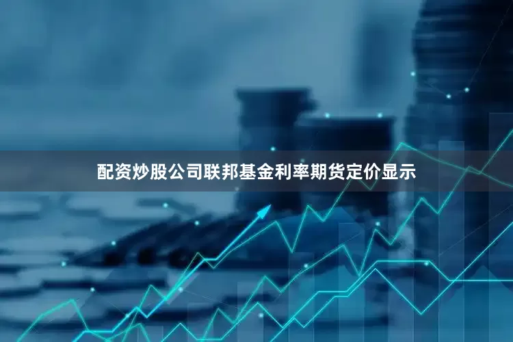 配资炒股公司联邦基金利率期货定价显示