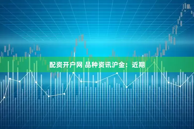 配资开户网 　　品种资讯　　沪金：近期