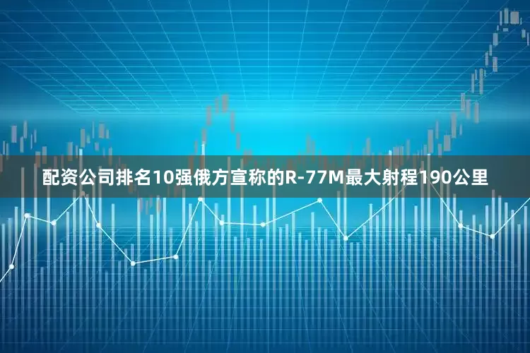 配资公司排名10强俄方宣称的R-77M最大射程190公里