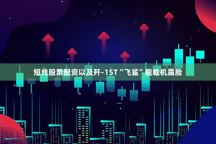短线股票配资以及歼-15T“飞鲨”舰载机露脸