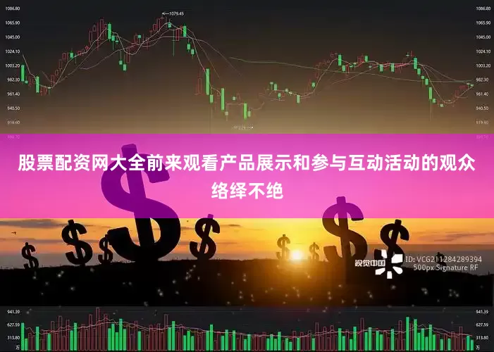 股票配资网大全前来观看产品展示和参与互动活动的观众络绎不绝