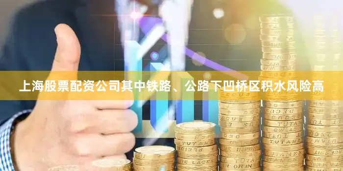 上海股票配资公司其中铁路、公路下凹桥区积水风险高