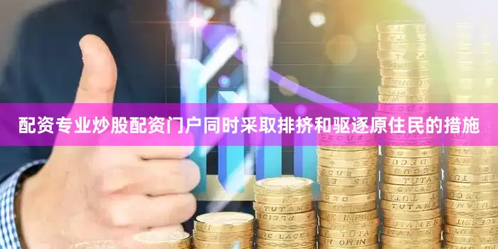 配资专业炒股配资门户同时采取排挤和驱逐原住民的措施