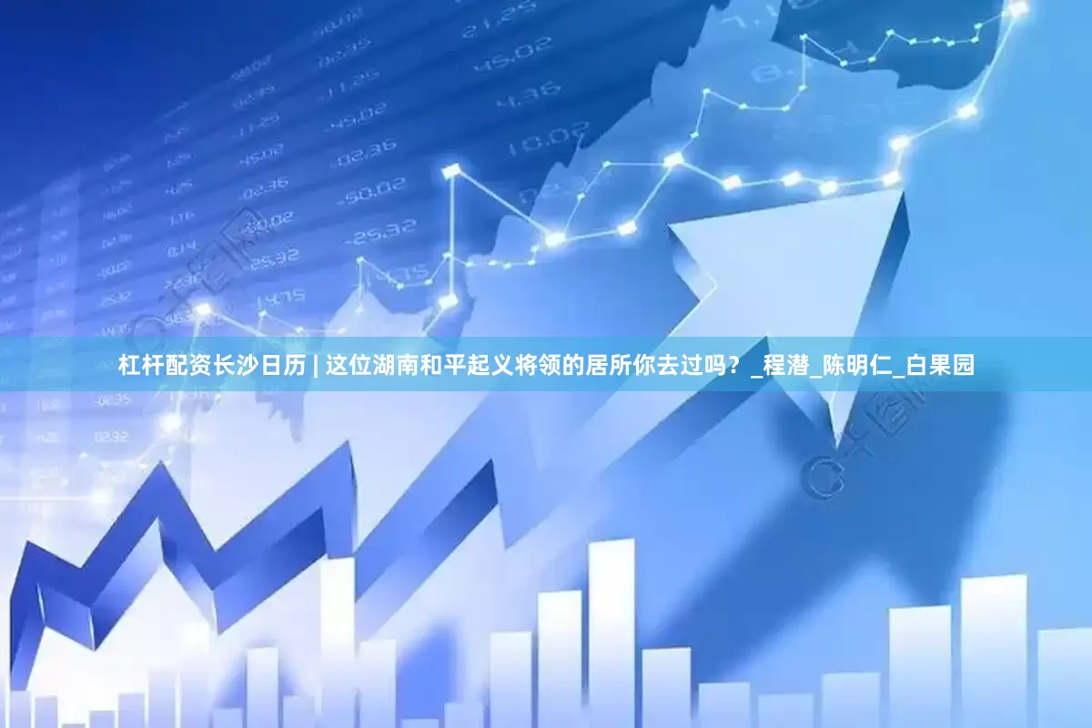 杠杆配资长沙日历 | 这位湖南和平起义将领的居所你去过吗？_程潜_陈明仁_白果园