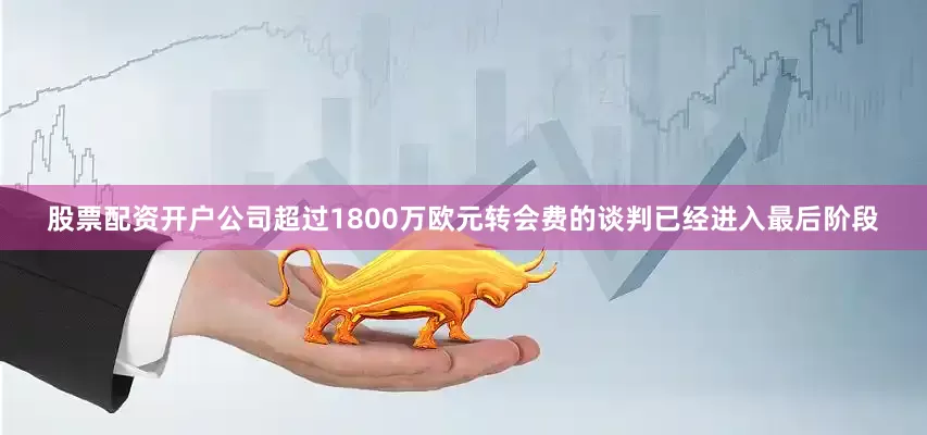 股票配资开户公司超过1800万欧元转会费的谈判已经进入最后阶段