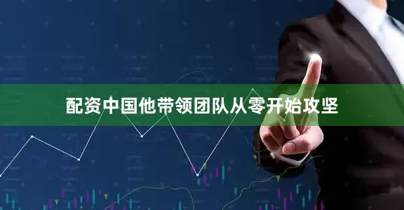 配资中国他带领团队从零开始攻坚