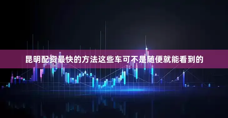 昆明配资最快的方法这些车可不是随便就能看到的