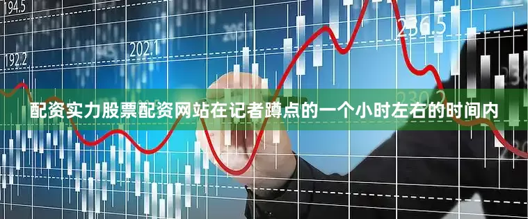 配资实力股票配资网站在记者蹲点的一个小时左右的时间内
