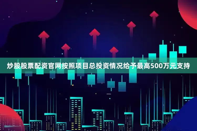 炒股股票配资官网按照项目总投资情况给予最高500万元支持