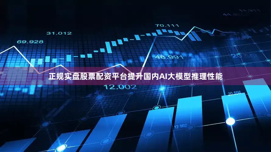 正规实盘股票配资平台提升国内AI大模型推理性能