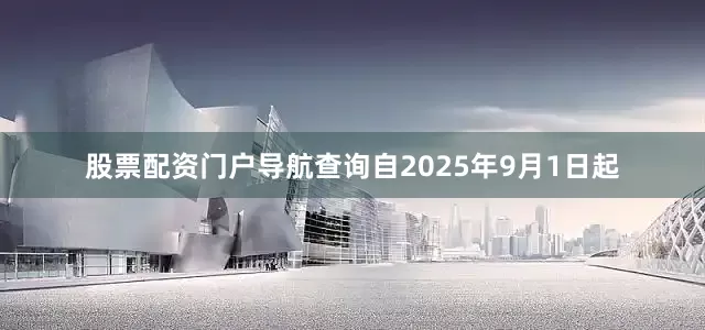 股票配资门户导航查询自2025年9月1日起
