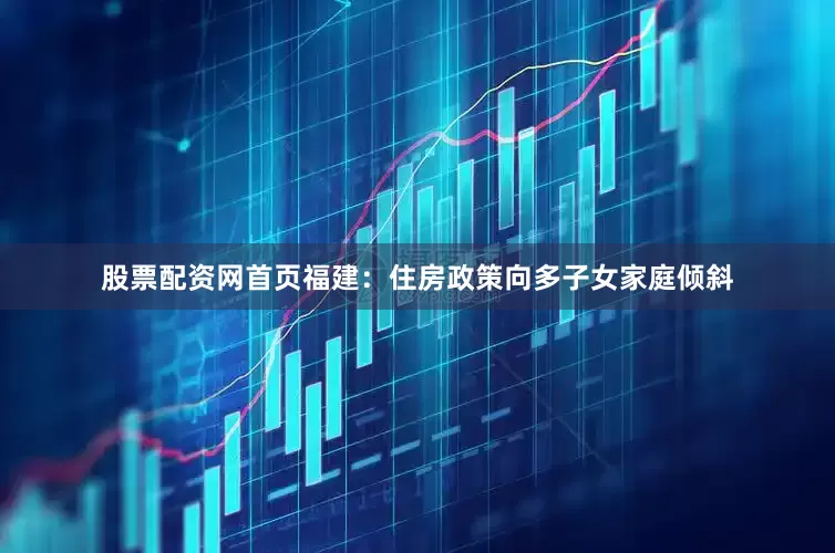 股票配资网首页福建：住房政策向多子女家庭倾斜