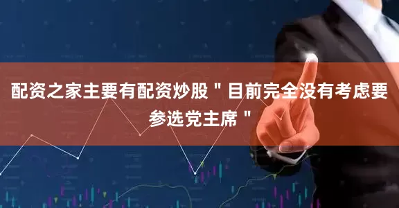配资之家主要有配资炒股＂目前完全没有考虑要参选党主席＂