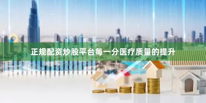 正规配资炒股平台每一分医疗质量的提升