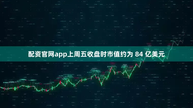 配资官网app上周五收盘时市值约为 84 亿美元