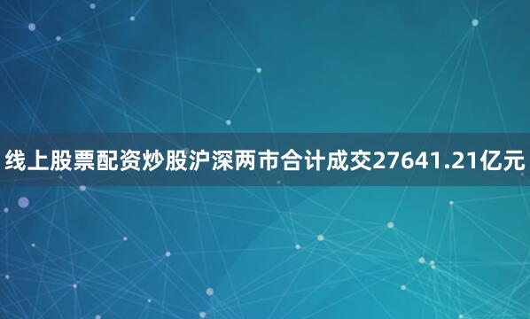 线上股票配资炒股沪深两市合计成交27641.21亿元